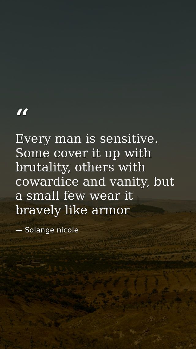 Every man is sensitive. Some cover it up with brutality, others with cowardice and vanity, but a small few wear it brave — Solange nicole