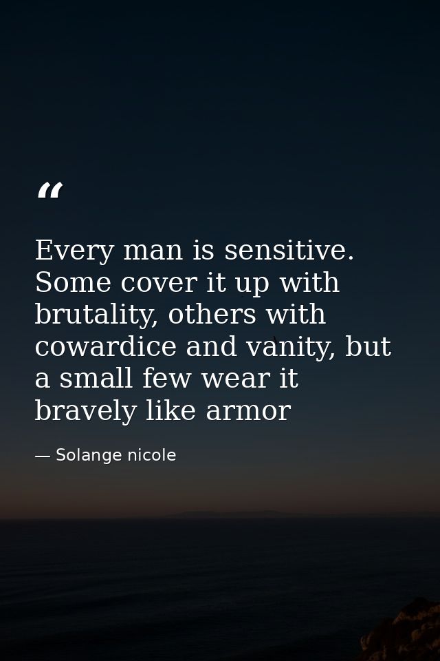 Every man is sensitive. Some cover it up with brutality, others with cowardice and vanity, but a small few wear it brave — Solange nicole
