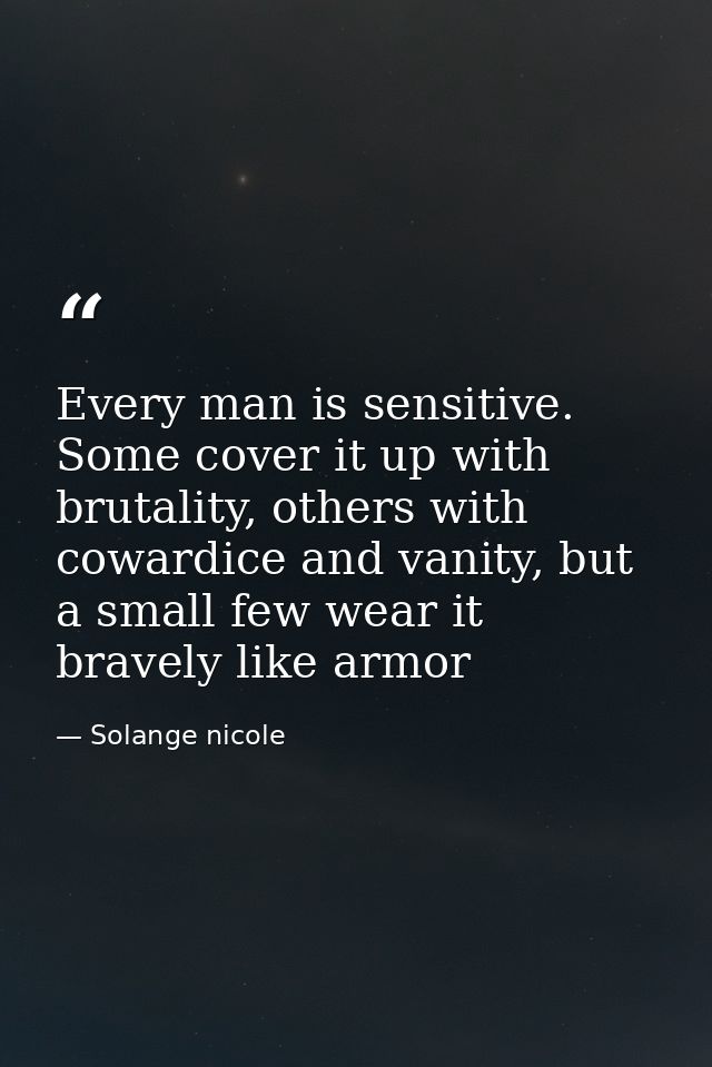 Every man is sensitive. Some cover it up with brutality, others with cowardice and vanity, but a small few wear it brave — Solange nicole
