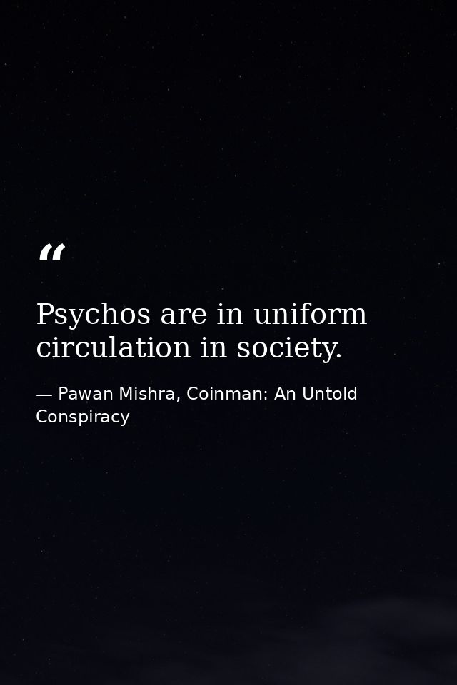 Psychos are in uniform circulation in society. — Pawan Mishra, Coinman: An Untold Conspiracy