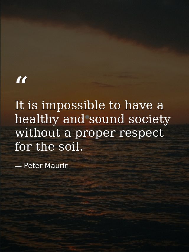 It is impossible to have a healthy and sound society without a proper respect for the soil. — Peter Maurin