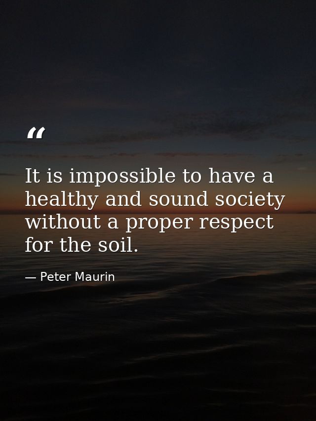 It is impossible to have a healthy and sound society without a proper respect for the soil. — Peter Maurin