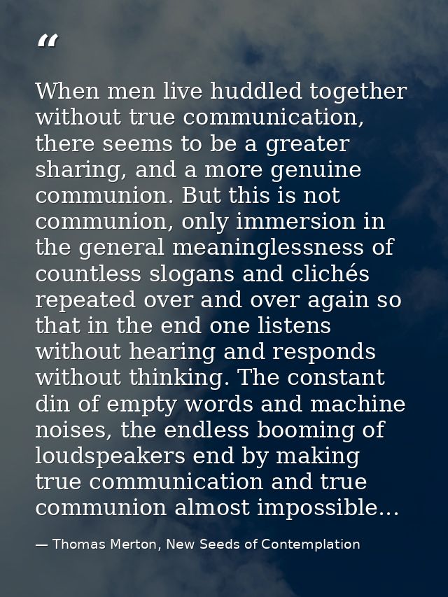 When men live huddled together without true communication, there seems to be a greater sharing, and a more genuine commu — Thomas Merton, New Seeds of Contemplation