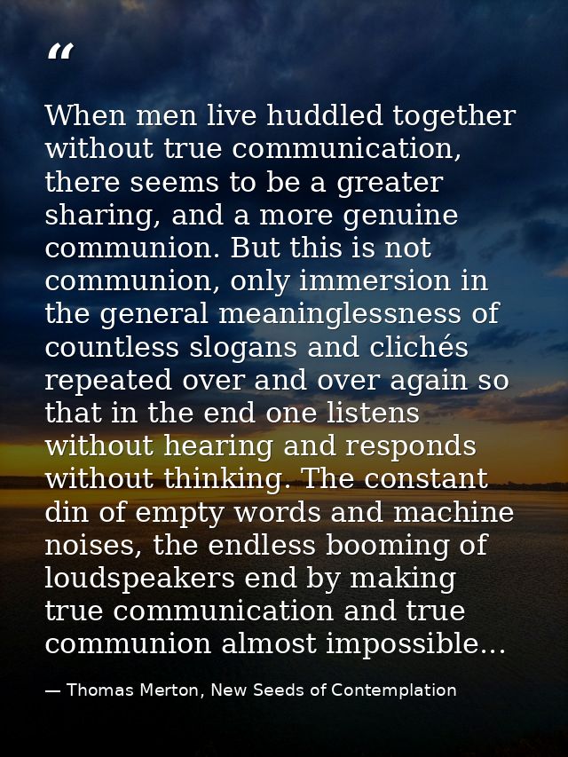 When men live huddled together without true communication, there seems to be a greater sharing, and a more genuine commu — Thomas Merton, New Seeds of Contemplation