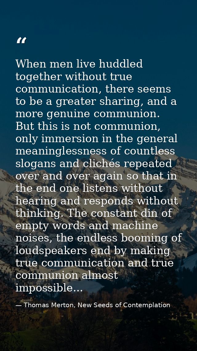 When men live huddled together without true communication, there seems to be a greater sharing, and a more genuine commu — Thomas Merton, New Seeds of Contemplation