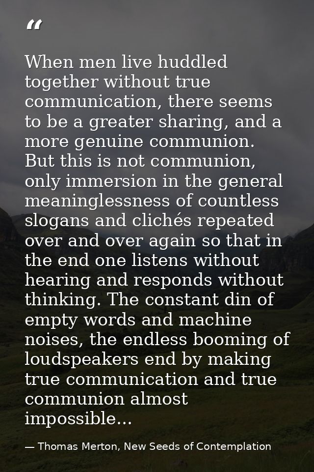 When men live huddled together without true communication, there seems to be a greater sharing, and a more genuine commu — Thomas Merton, New Seeds of Contemplation