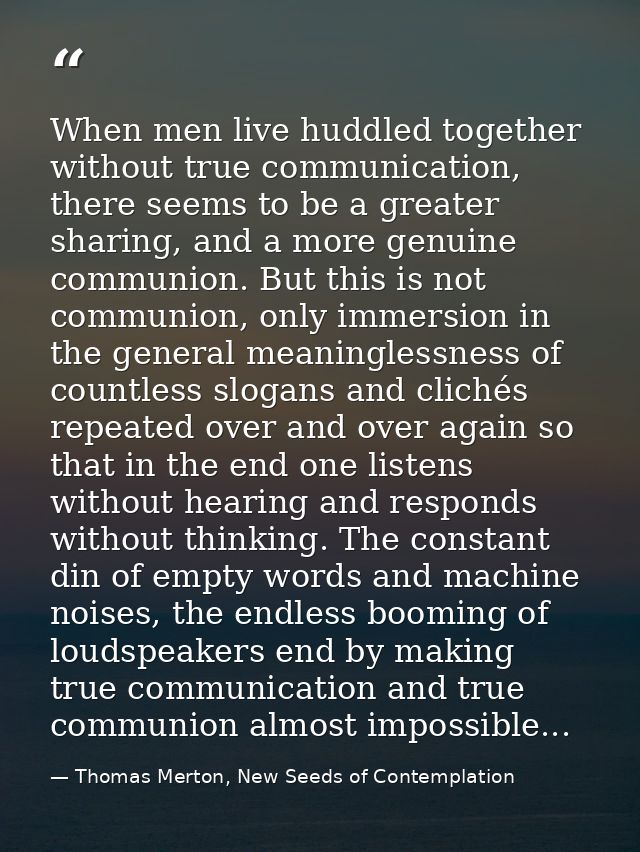 When men live huddled together without true communication, there seems to be a greater sharing, and a more genuine commu — Thomas Merton, New Seeds of Contemplation