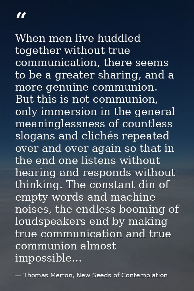 When men live huddled together without true communication, there seems to be a greater sharing, and a more genuine commu — Thomas Merton, New Seeds of Contemplation
