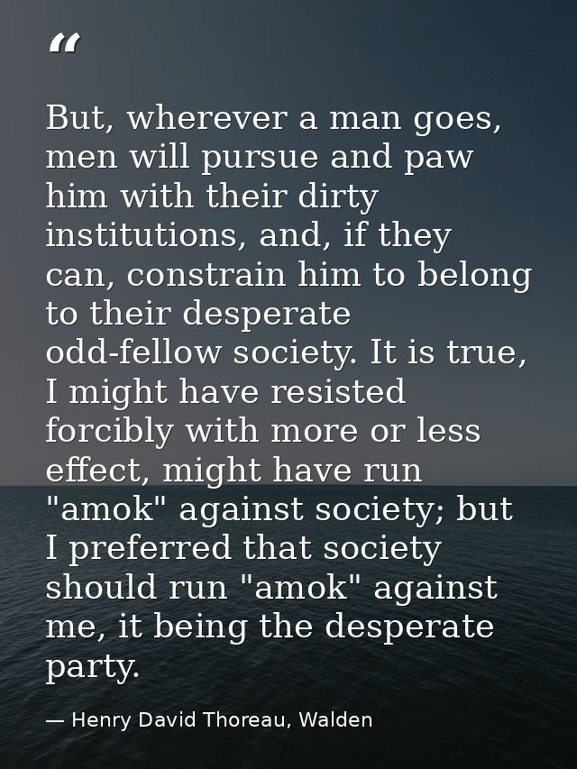 But, wherever a man goes, men will pursue and paw him with their dirty institutions, and, if they can, constrain him to  — Henry David Thoreau, Walden
