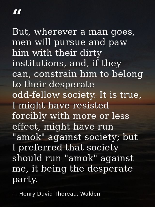 But, wherever a man goes, men will pursue and paw him with their dirty institutions, and, if they can, constrain him to  — Henry David Thoreau, Walden