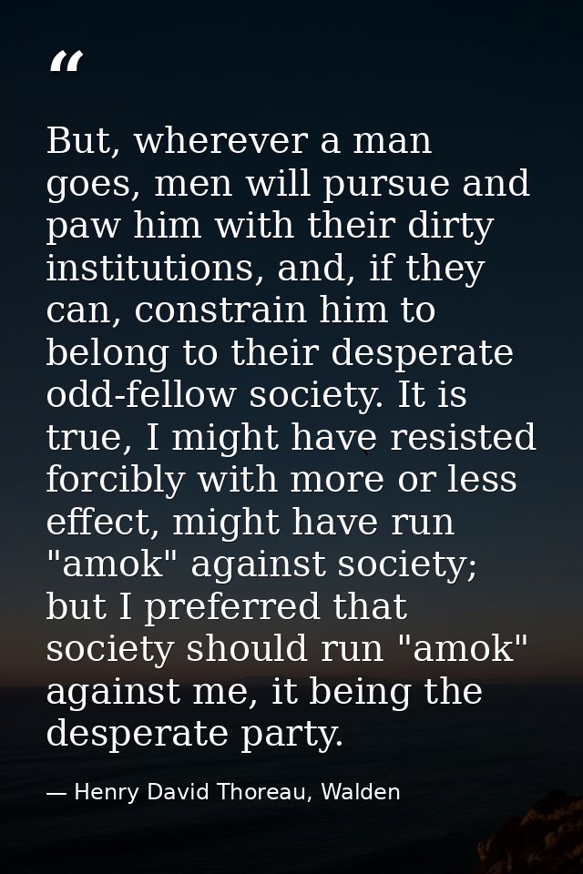 But, wherever a man goes, men will pursue and paw him with their dirty institutions, and, if they can, constrain him to  — Henry David Thoreau, Walden