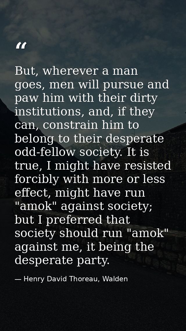 But, wherever a man goes, men will pursue and paw him with their dirty institutions, and, if they can, constrain him to  — Henry David Thoreau, Walden