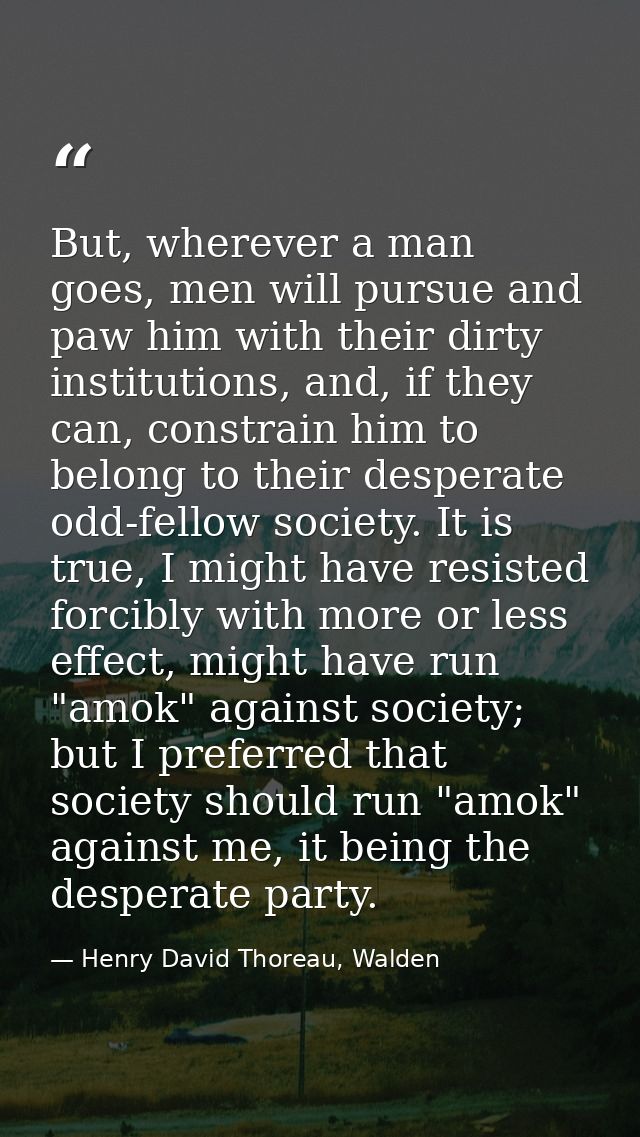But, wherever a man goes, men will pursue and paw him with their dirty institutions, and, if they can, constrain him to  — Henry David Thoreau, Walden