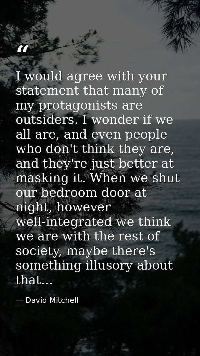I would agree with your statement that many of my protagonists are outsiders. I wonder if we all are, and even people wh — David Mitchell