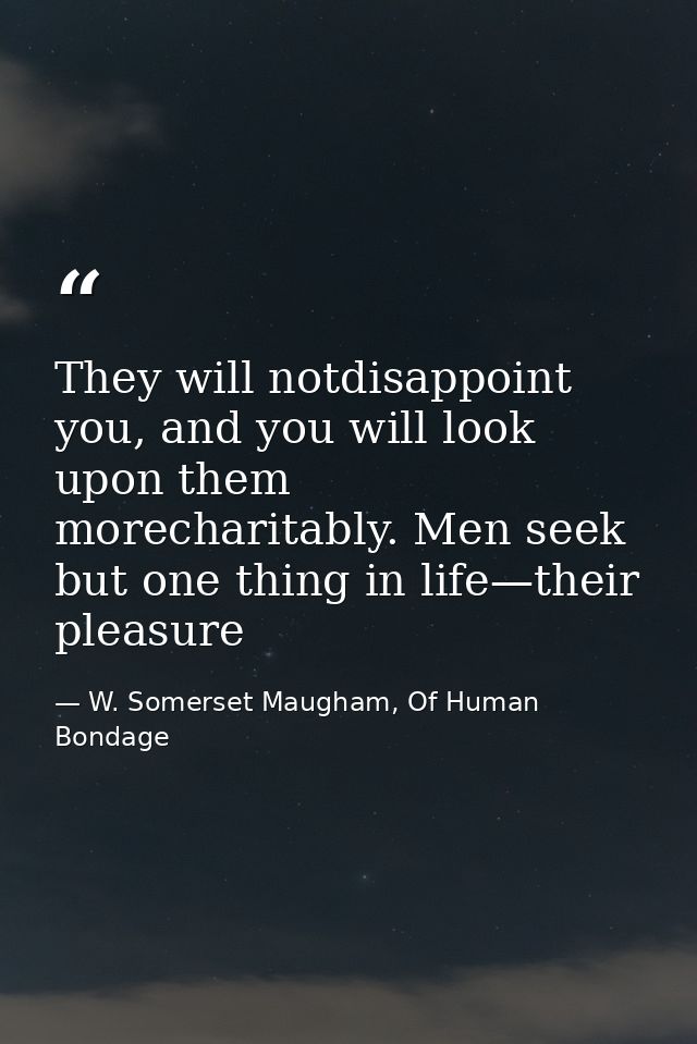 They will notdisappoint you, and you will look upon them morecharitably. Men seek but one thing in life—their pleasure — W. Somerset Maugham, Of Human Bondage
