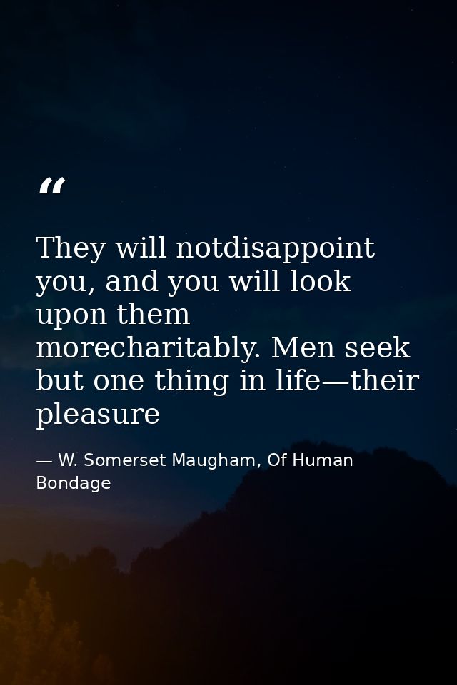 They will notdisappoint you, and you will look upon them morecharitably. Men seek but one thing in life—their pleasure — W. Somerset Maugham, Of Human Bondage