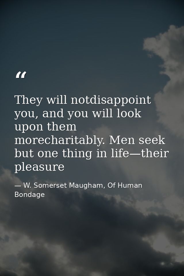 They will notdisappoint you, and you will look upon them morecharitably. Men seek but one thing in life—their pleasure — W. Somerset Maugham, Of Human Bondage