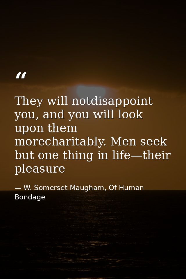 They will notdisappoint you, and you will look upon them morecharitably. Men seek but one thing in life—their pleasure — W. Somerset Maugham, Of Human Bondage