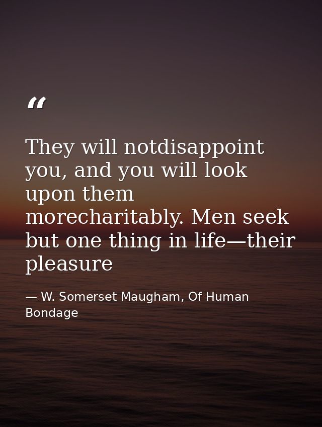 They will notdisappoint you, and you will look upon them morecharitably. Men seek but one thing in life—their pleasure — W. Somerset Maugham, Of Human Bondage