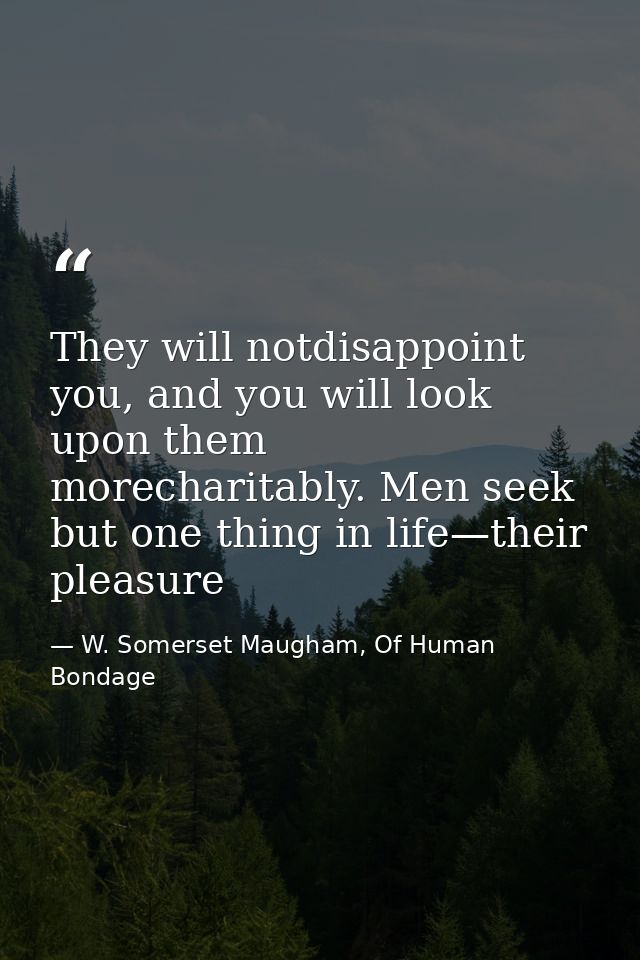 They will notdisappoint you, and you will look upon them morecharitably. Men seek but one thing in life—their pleasure — W. Somerset Maugham, Of Human Bondage