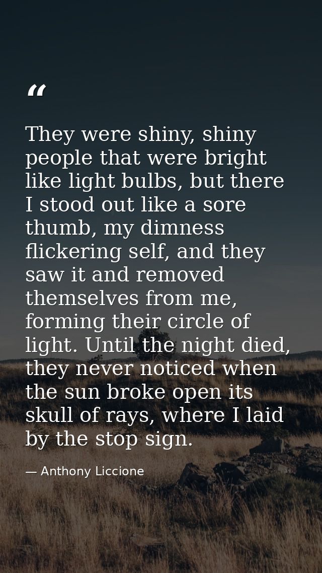 They were shiny, shiny people that were bright like light bulbs, but there I stood out like a sore thumb, my dimness fli — Anthony Liccione