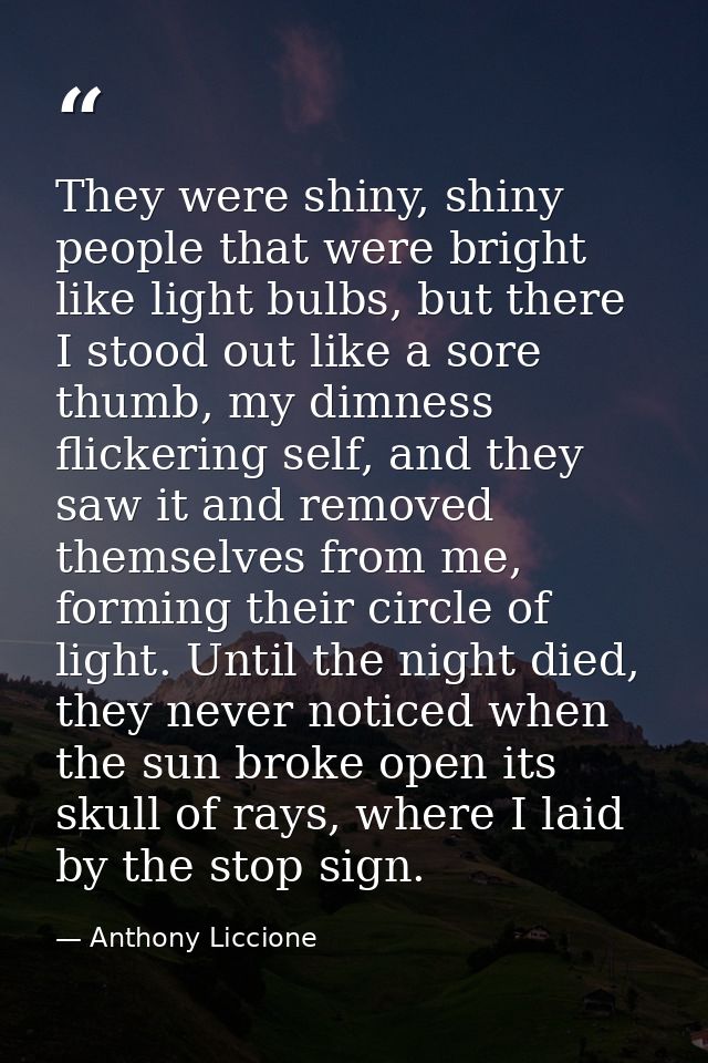 They were shiny, shiny people that were bright like light bulbs, but there I stood out like a sore thumb, my dimness fli — Anthony Liccione