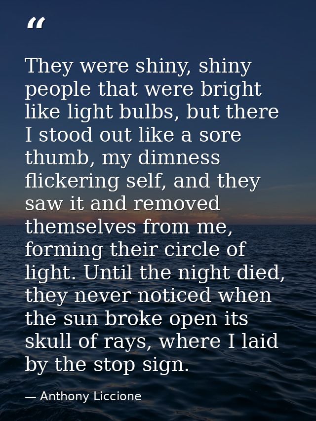 They were shiny, shiny people that were bright like light bulbs, but there I stood out like a sore thumb, my dimness fli — Anthony Liccione