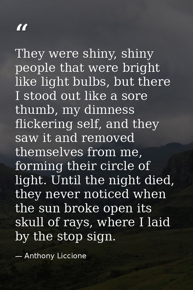 They were shiny, shiny people that were bright like light bulbs, but there I stood out like a sore thumb, my dimness fli — Anthony Liccione