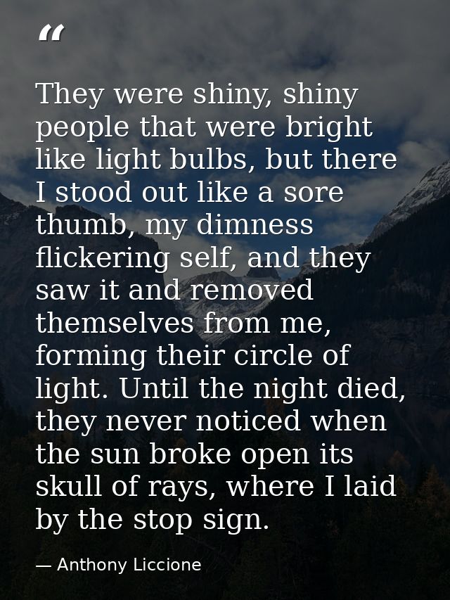 They were shiny, shiny people that were bright like light bulbs, but there I stood out like a sore thumb, my dimness fli — Anthony Liccione