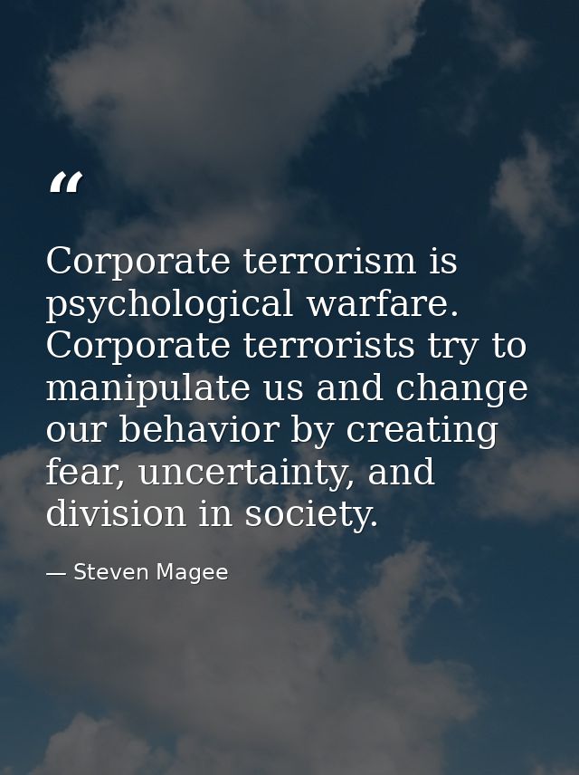 Corporate terrorism is psychological warfare. Corporate terrorists try to manipulate us and change our behavior by creat — Steven Magee