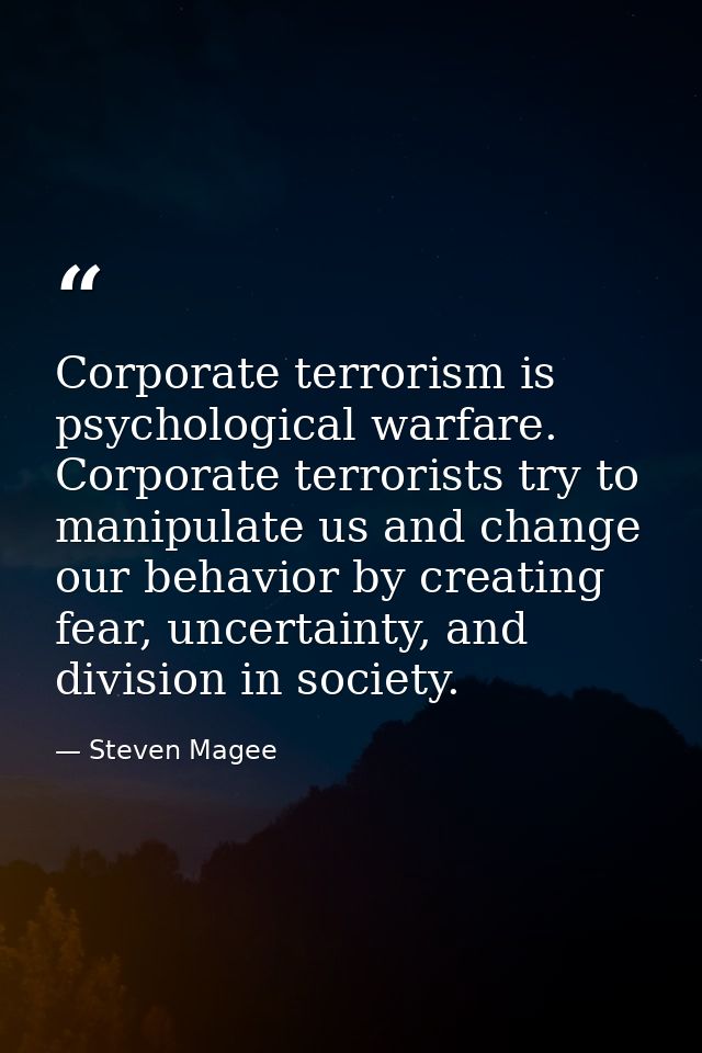 Corporate terrorism is psychological warfare. Corporate terrorists try to manipulate us and change our behavior by creat — Steven Magee