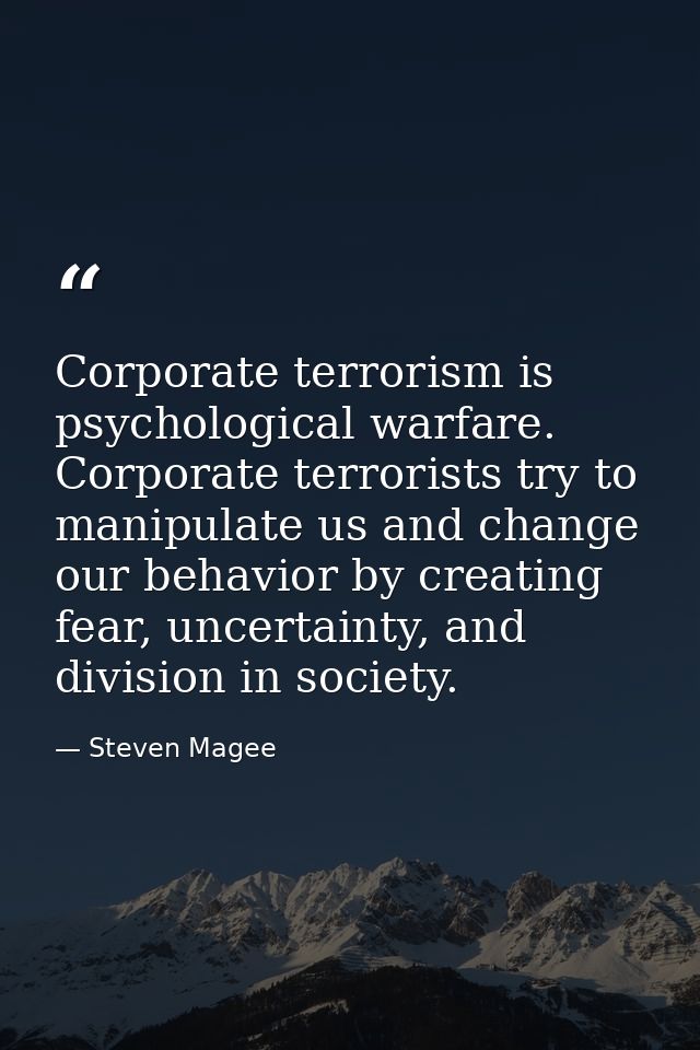Corporate terrorism is psychological warfare. Corporate terrorists try to manipulate us and change our behavior by creat — Steven Magee