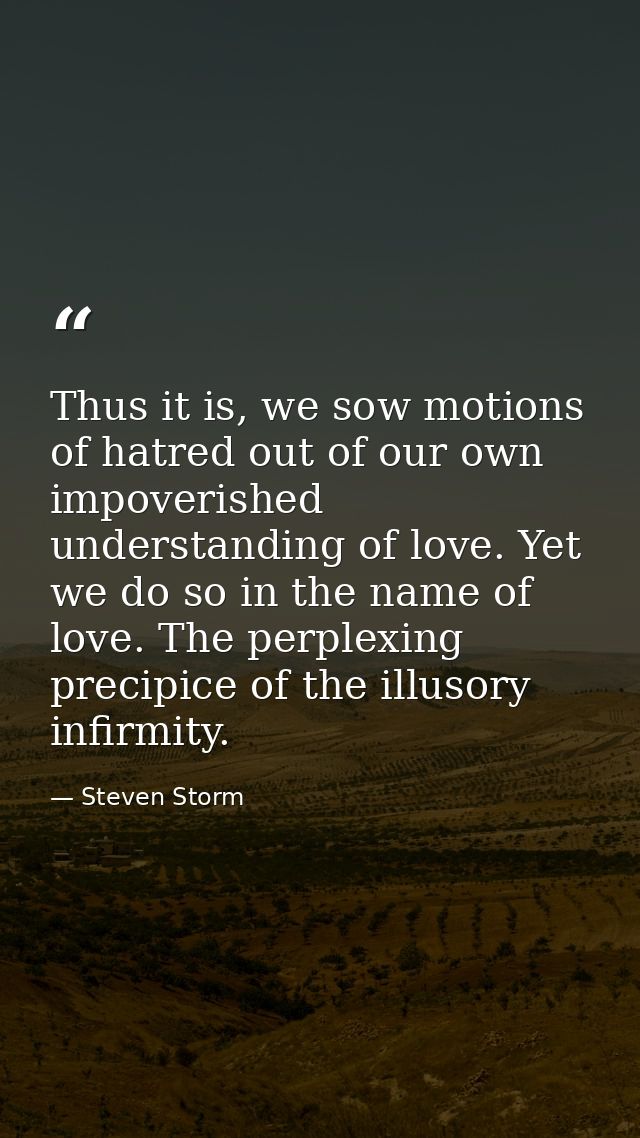 Thus it is, we sow motions of hatred out of our own impoverished understanding of love. Yet we do so in the name of love — Steven Storm