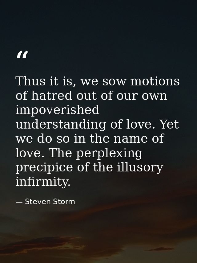 Thus it is, we sow motions of hatred out of our own impoverished understanding of love. Yet we do so in the name of love — Steven Storm
