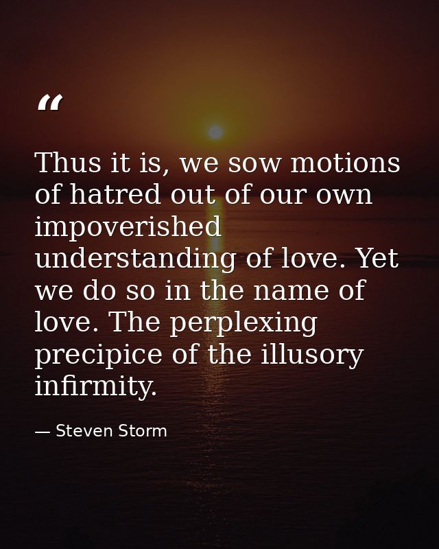 Thus it is, we sow motions of hatred out of our own impoverished understanding of love. Yet we do so in the name of love — Steven Storm