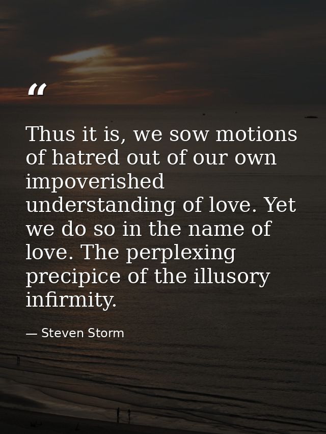Thus it is, we sow motions of hatred out of our own impoverished understanding of love. Yet we do so in the name of love — Steven Storm