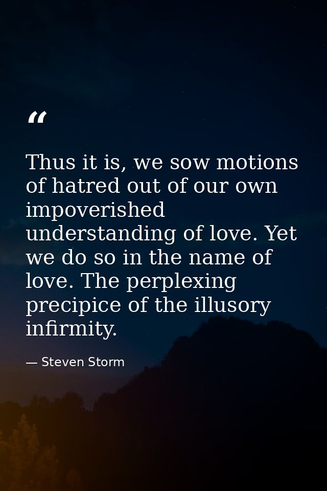 Thus it is, we sow motions of hatred out of our own impoverished understanding of love. Yet we do so in the name of love — Steven Storm