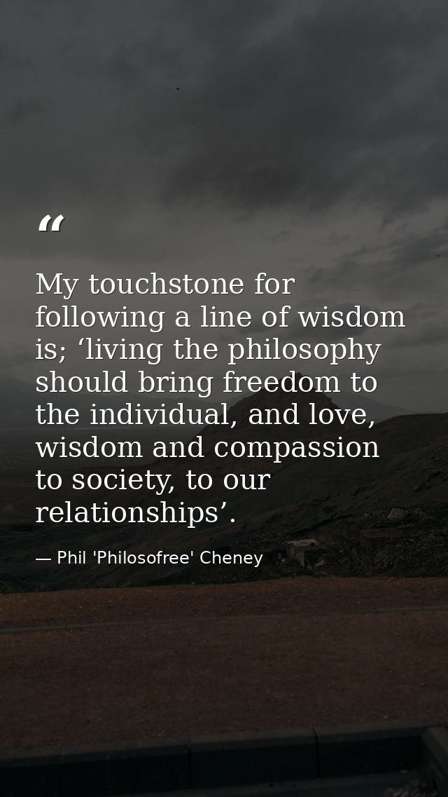 My touchstone for following a line of wisdom is; ‘living the philosophy should bring freedom to the individual, and love — Phil 'Philosofree' Cheney