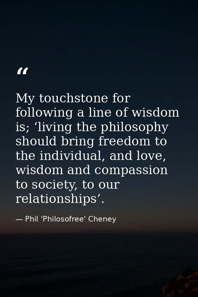 My touchstone for following a line of wisdom is; ‘living the philosophy should bring freedom to the individual, and love — Phil 'Philosofree' Cheney