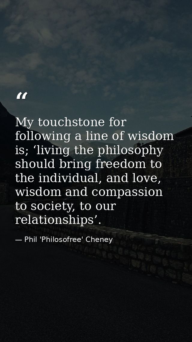 My touchstone for following a line of wisdom is; ‘living the philosophy should bring freedom to the individual, and love — Phil 'Philosofree' Cheney