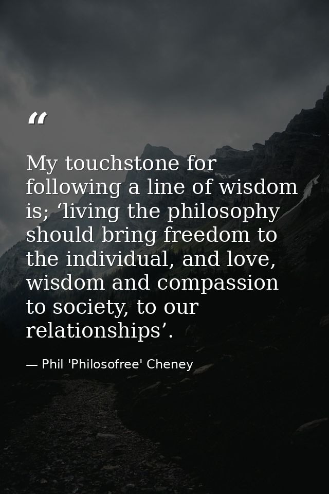 My touchstone for following a line of wisdom is; ‘living the philosophy should bring freedom to the individual, and love — Phil 'Philosofree' Cheney