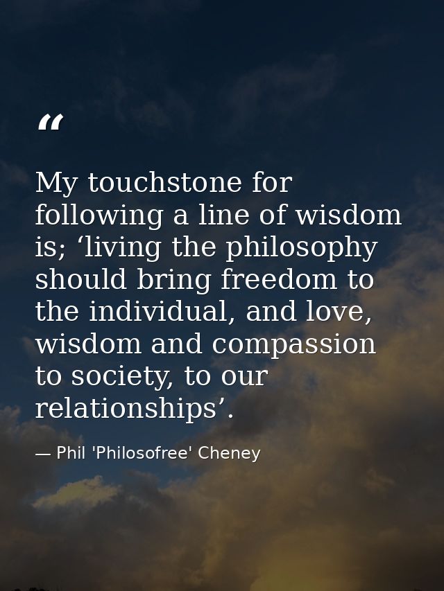 My touchstone for following a line of wisdom is; ‘living the philosophy should bring freedom to the individual, and love — Phil 'Philosofree' Cheney
