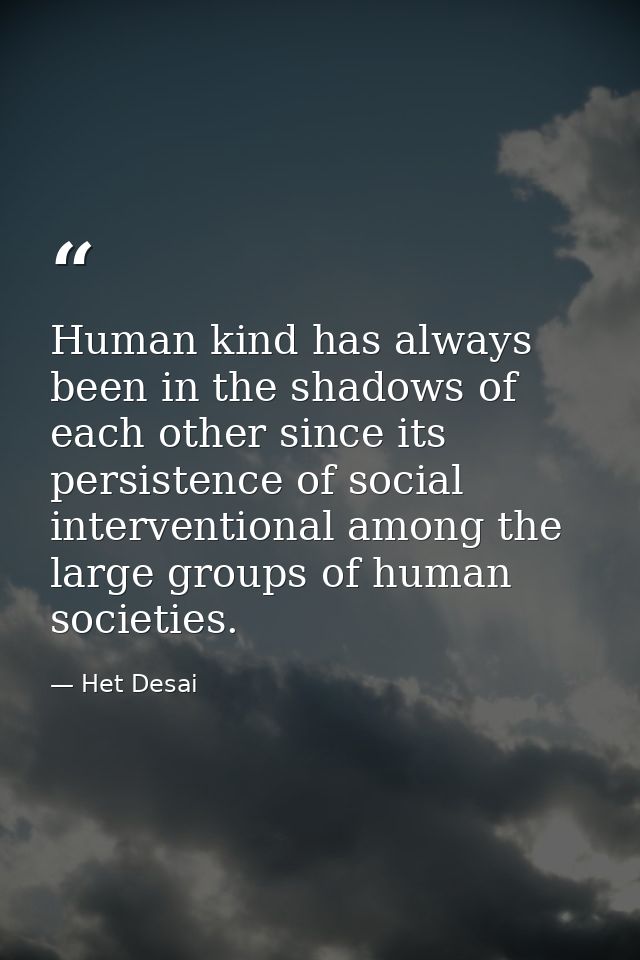 Human kind has always been in the shadows of each other since its persistence of social interventional among the large g — Het Desai