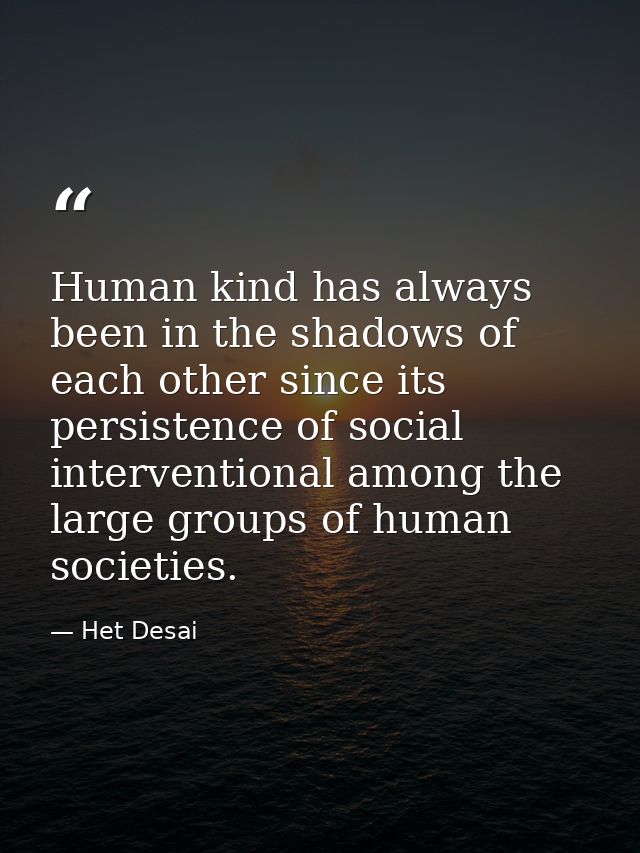 Human kind has always been in the shadows of each other since its persistence of social interventional among the large g — Het Desai