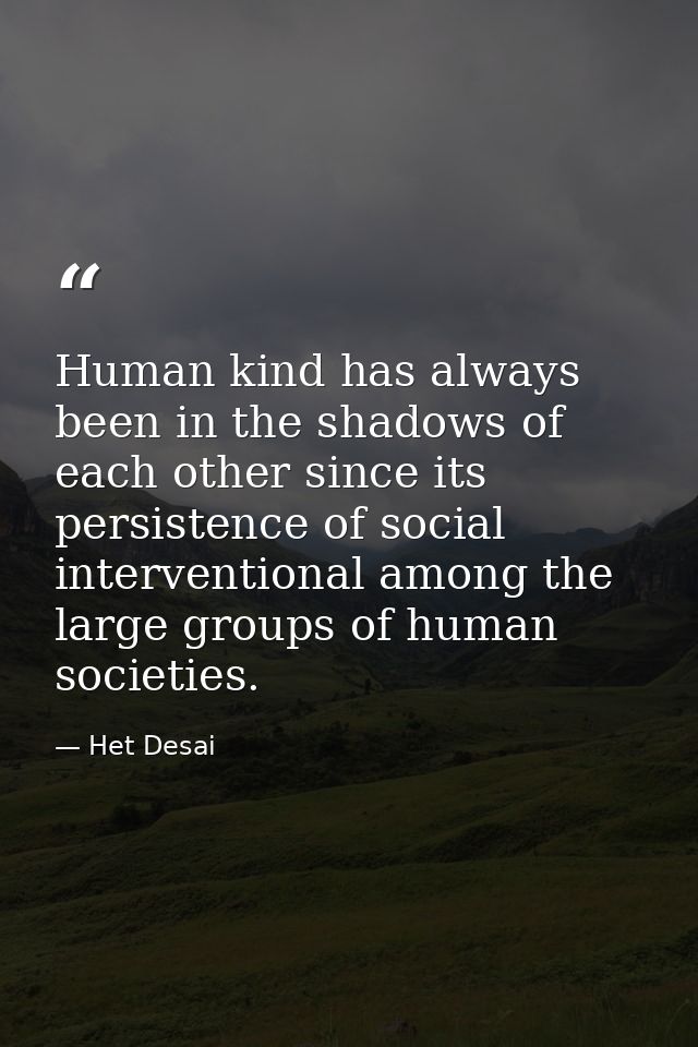 Human kind has always been in the shadows of each other since its persistence of social interventional among the large g — Het Desai