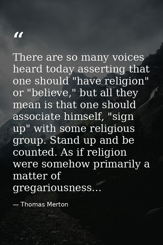 There are so many voices heard today asserting that one should "have religion" or "believe," but all they mean is that o — Thomas Merton