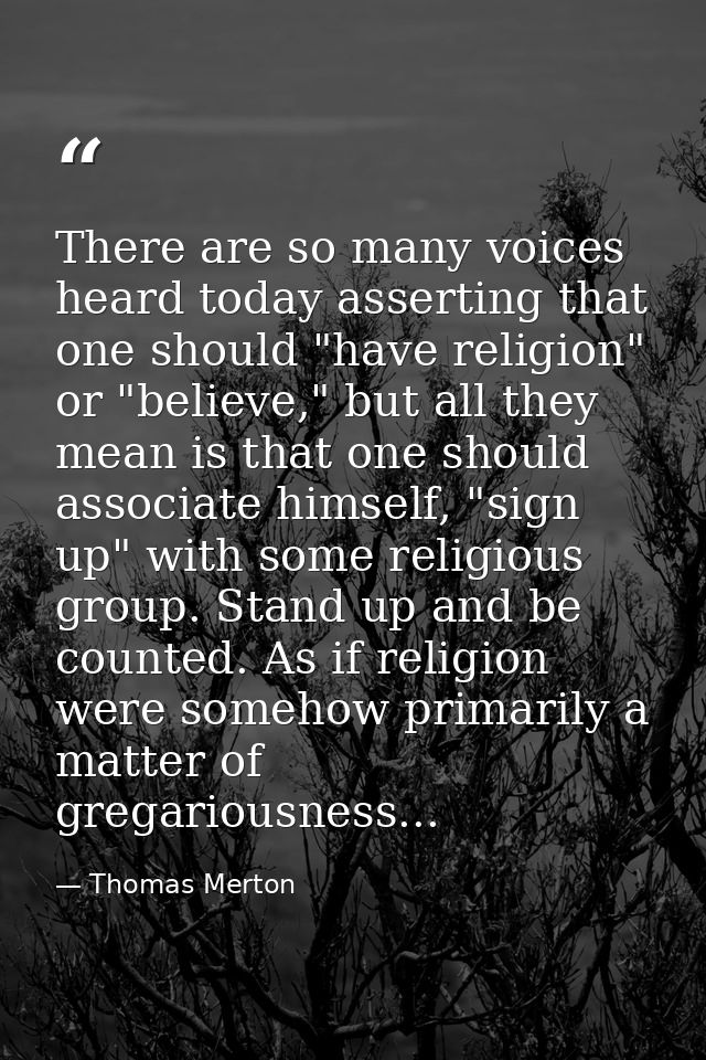 There are so many voices heard today asserting that one should "have religion" or "believe," but all they mean is that o — Thomas Merton