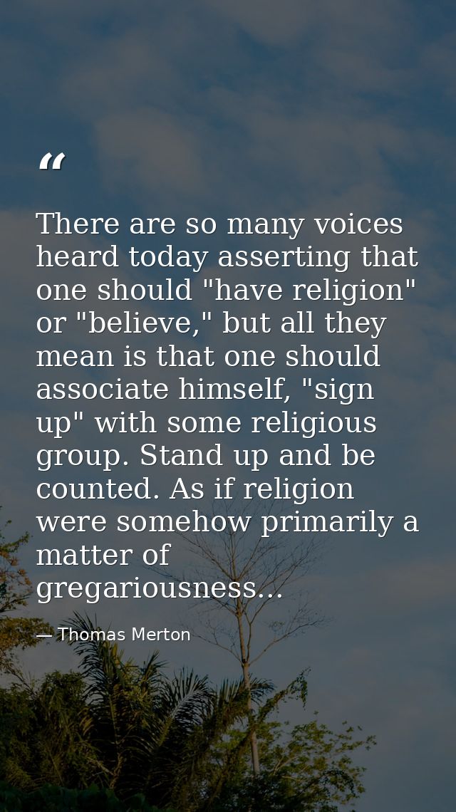 There are so many voices heard today asserting that one should "have religion" or "believe," but all they mean is that o — Thomas Merton