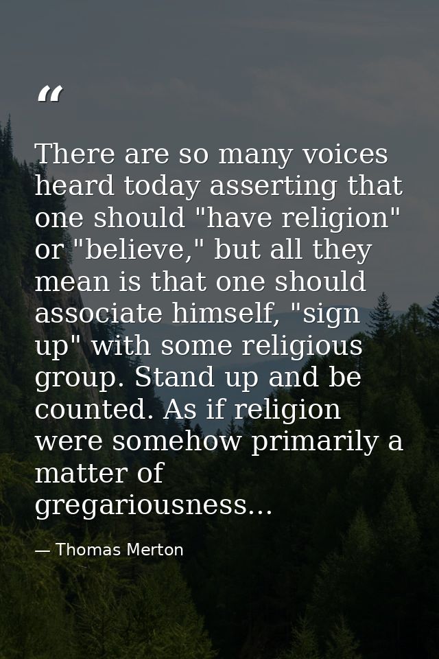 There are so many voices heard today asserting that one should "have religion" or "believe," but all they mean is that o — Thomas Merton
