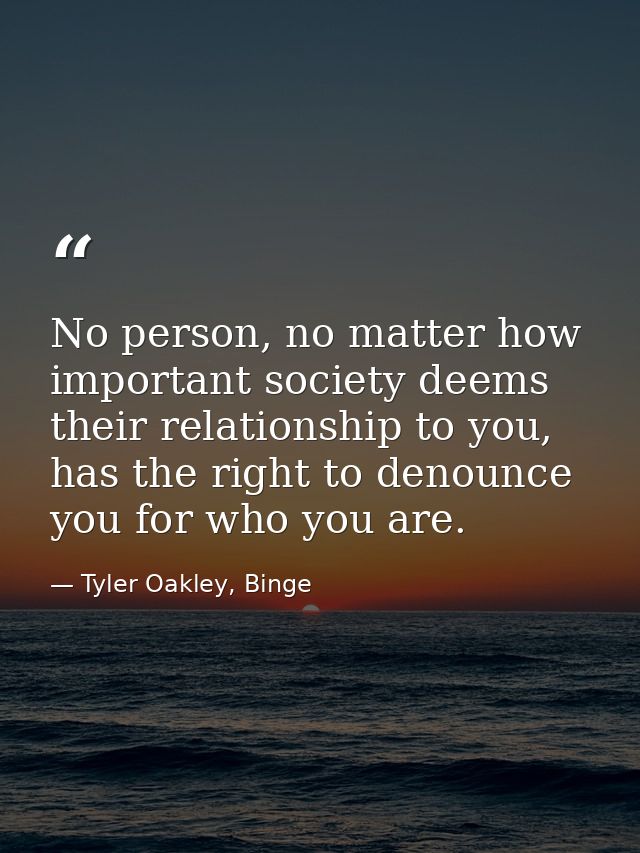 No person, no matter how important society deems their relationship to you, has the right to denounce you for who you ar — Tyler Oakley, Binge
